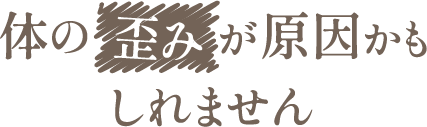 体の歪みが原因かもしれません