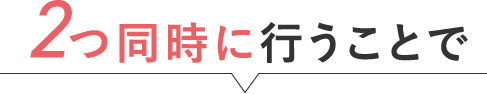2つ同時に行うことで
