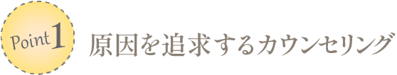 ポイント１：原因を追求するカウンセリング