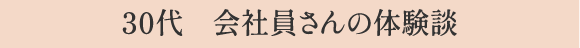 ３０代　会社員さんの体験談