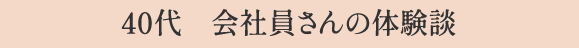 4０代　会社員さんの体験談
