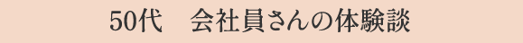50代　会社員さんの体験談