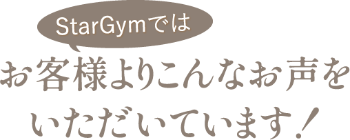StarGymでは、お客様よりこんなお声をいただいています！