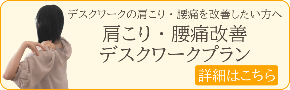 デスクワークの肩こり・腰痛を改善したい方は、肩こり・腰痛改善デスクワークプランをご覧ください。